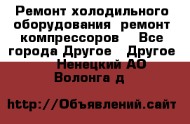 Ремонт холодильного оборудования, ремонт компрессоров. - Все города Другое » Другое   . Ненецкий АО,Волонга д.